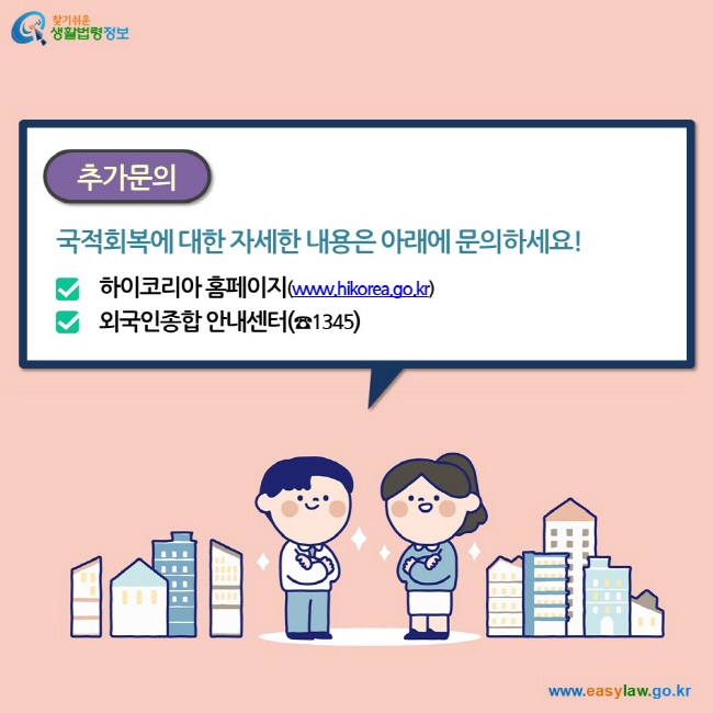 추가문의 국적회복에 대한 자세한 내용은 아래에 문의하세요! 하이코리아 홈페이지(www.hikorea.go.kr) 외국인종합 안내센터(☎1345)