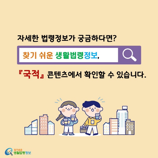 자세한 법령정보가 궁금하다면?  찾기 쉬운 생활법령정보,  『국적』 콘텐츠에서 확인할 수 있습니다.