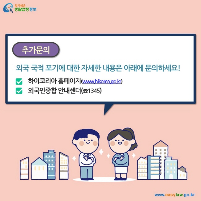 추가문의 외국 국적 포기에 대한 자세한 내용은 아래에 문의하세요! 하이코리아 홈페이지(www.hikorea.go.kr) 외국인종합 안내센터(☎1345)