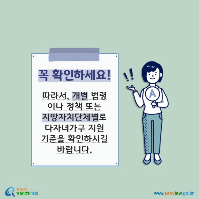 꼭 확인하세요! 따라서, 개별 법령이나 정책 또는 지방자치단체별로 다자녀가구 지원기준을 확인하시길 바랍니다.