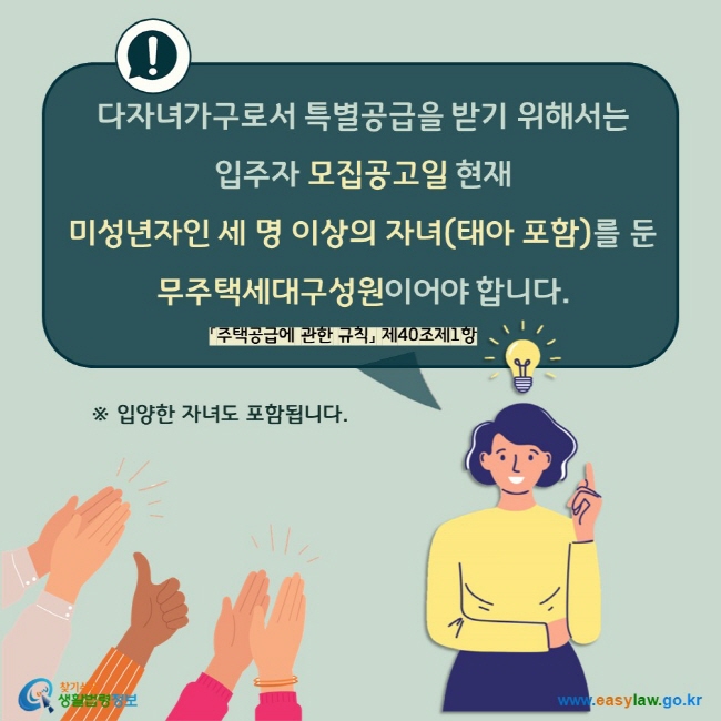 다자녀가구로서 특별공급을 받기 위해서는 입주자 모집공고일 현재  미성년자인 세 명 이상의 자녀(태아 포함)를 둔  무주택세대구성원이어야 합니다. 「주택공급에 관한 규칙」 제40조제1항 ※ 입양한 자녀도 포함됩니다. 