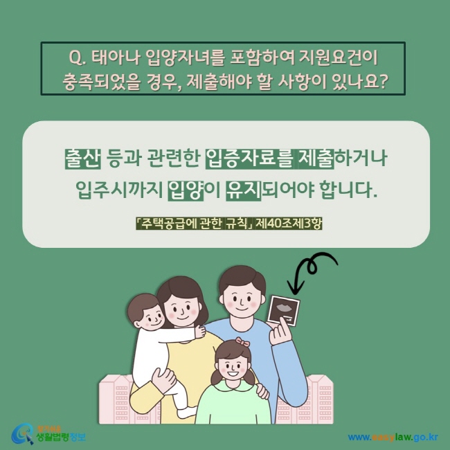 Q. 태아나 입양자녀를 포함하여 지원요건이  충족되었을 경우, 제출해야 할 사항이 있나요? 출산 등과 관련한 입증자료를 제출하거나  입주시까지 입양이 유지되어야 합니다. 「주택공급에 관한 규칙」 제40조제3항 