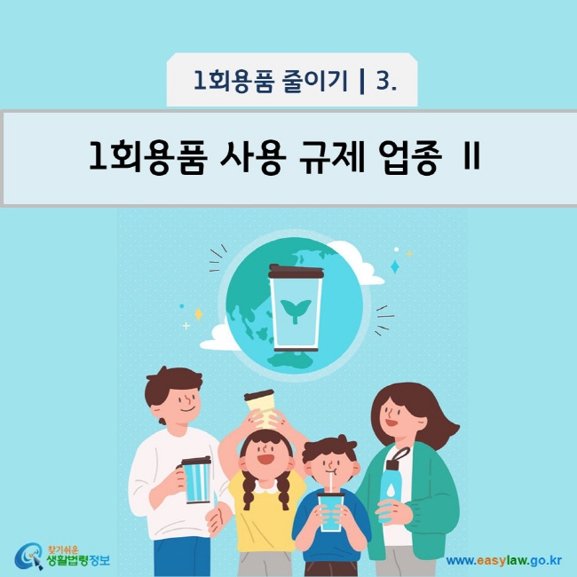 1회용품 줄이기 3 1회용품 사용 규제 업종 Ⅱ www.easylaw.go.kr 찾기 쉬운 생활법령정보 로고