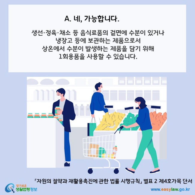 A. 네, 가능합니다.  생선·정육·채소 등 음식료품의 겉면에 수분이 있거나 냉장고 등에 보관하는 제품으로서 상온에서 수분이 발생하는 제품을 담기 위해 합성수지 봉투를 사용하는 경우에는 1회용품을 사용할 수 있습니다.  「자원의 절약과 재활용촉진에 관한 법률 시행규칙」 별표 2 제4호가목 단서