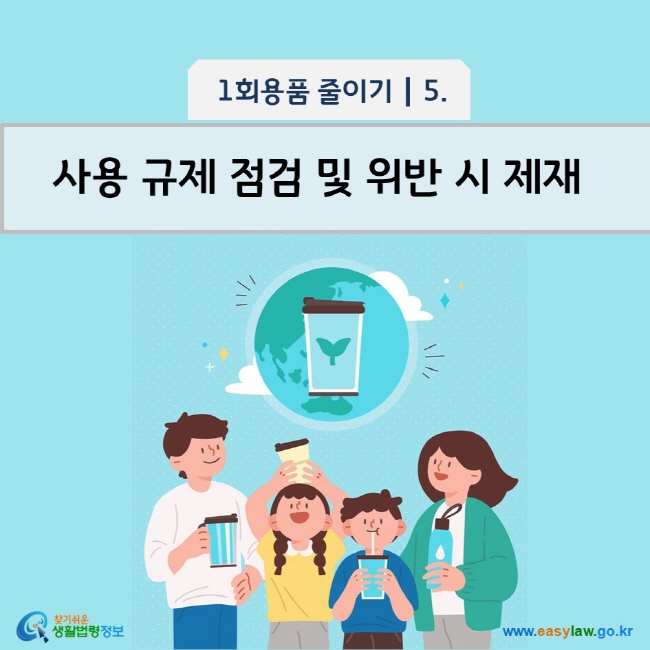 1회용품 줄이기 5 사용 규제 점검 및 위반 시 제재 www.easylaw.go.kr 찾기 쉬운 생활법령정보 로고