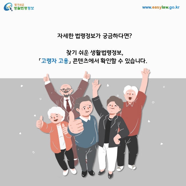 자세한 법령정보가 궁금하다면?  찾기 쉬운 생활법령정보, 「고령자 고용」 콘텐츠에서 확인할 수 있습니다.