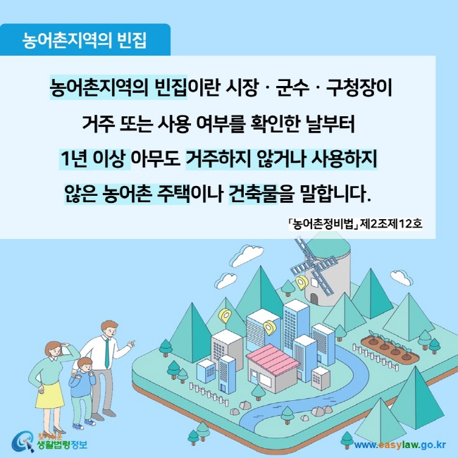 농어촌지역의 빈집  농어촌지역의 빈집이란 시장ㆍ군수ㆍ구청장이  거주 또는 사용 여부를 확인한 날부터  1년 이상 아무도 거주하지 않거나 사용하지  않은 농어촌 주택이나 건축물을 말합니다. 「농어촌정비법」 제2조제12호 찾기쉬운 생활법령정보 (www.easylaw.go.kr)