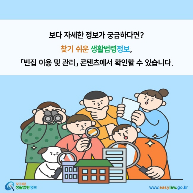 보다 자세한 정보가 궁금하다면? 찾기 쉬운 생활법령정보,  「빈집 이용 및 관리」 콘텐츠에서 확인할 수 있습니다. 찾기쉬운 생활법령정보 (www.easylaw.go.kr)