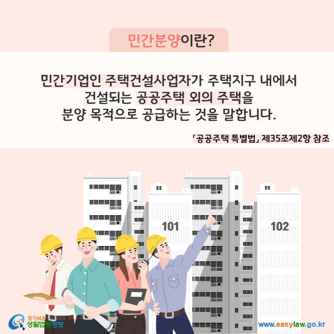 민간분양이란?
민간기업인 주택건설사업자가 주택지구 내에서 건설되는 공공주택 외의 주택을 분양 목적으로 공급하는 것을 말합니다.(「공공주택 특별법」 제35조제2항 참조)
찾기쉬운 생활법령정보(www.easylaw.go.kr)