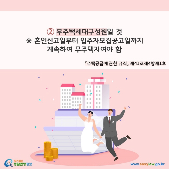 ② 무주택세대구성원일 것 
※ 혼인신고일부터 입주자모집공고일까지 계속하여 무주택자여야 함(「주택공급에 관한 규칙」 제41조제4항제1호)
찾기쉬운 생활법령정보(www.easylaw.go.kr)
