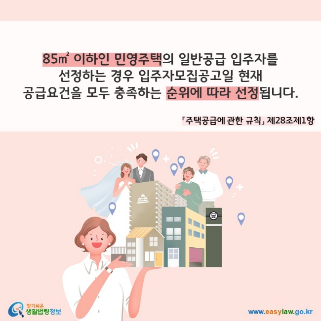 85㎡ 이하인 민영주택의 일반공급 입주자를 선정하는 경우 입주자모집공고일 현재 공급요건을 모두 충족하는 순위에 따라 선정됩니다.(「주택공급에 관한 규칙」 제28조제1항)
찾기쉬운 생활법령정보(www.easylaw.go.kr)
