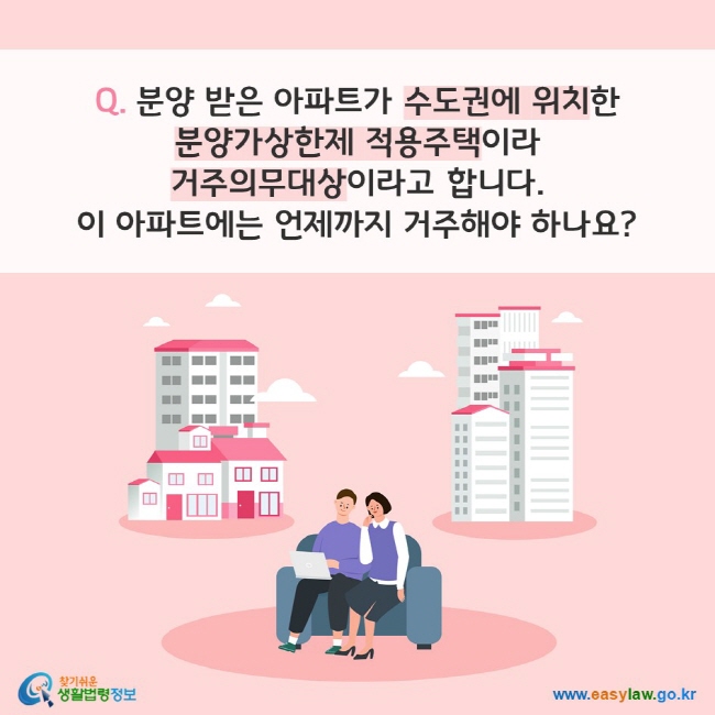 Q. 분양 받은 아파트가 수도권에 위치한 분양가상한제 적용주택이라 거주의무대상이라고 합니다. 이 아파트에는 언제까지 거주해야 하나요? 찾기쉬운 생활법령정보(www.easylaw.go.kr)