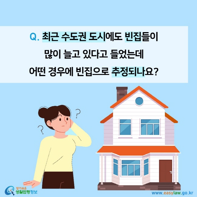 Q. 최근 수도권 도시에도 빈집들이  많이 늘고 있다고 들었는데  어떤 경우에 빈집으로 추정되나요?찾기쉬운 생활법령정보 (www.easylaw.go.kr)