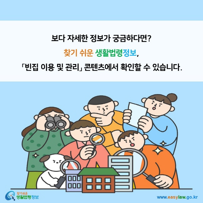 보다 자세한 정보가 궁금하다면? 찾기 쉬운 생활법령정보,  「빈집 이용 및 관리」 콘텐츠에서 확인할 수 있습니다. 찾기쉬운 생활법령정보 (www.easylaw.go.kr)