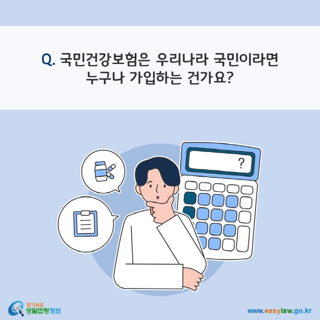 Q. 국민건강보험은 우리나라 국민이라면 누구나 가입하는 건가요?
찾기쉬운 생활법령정보(www.easylaw.go.kr)