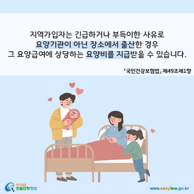 지역가입자는 긴급하거나 부득이한 사유로 요양기관이 아닌 장소에서 출산한 경우 그 요양급여에 상당하는 요양비를 지급받을 수 있습니다. 「국민건강보험법」 제49조제1항
찾기쉬운 생활법령정보(www.easylaw.go.kr)