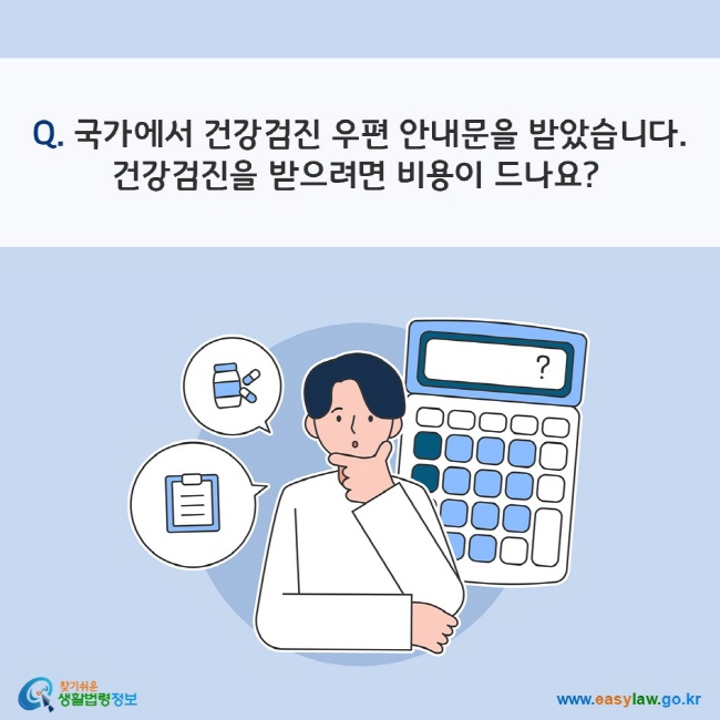 Q. 국가에서 건강검진 우편 안내문을 받았습니다. 건강검진을 받으려면 비용이 드나요? 
찾기쉬운 생활법령정보(www.easylaw.go.kr)