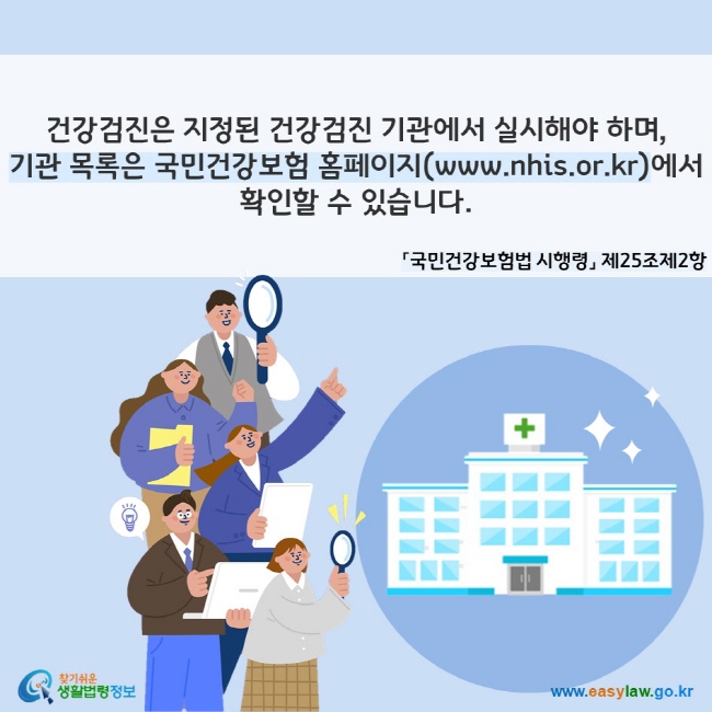 건강검진은 지정된 건강검진 기관에서 실시해야 하며, 기관 목록은 국민건강보험 홈페이지(www.nhis.or.kr)에서 확인할 수 있습니다. 「국민건강보험법 시행령」 제25조제2항
찾기쉬운 생활법령정보(www.easylaw.go.kr)