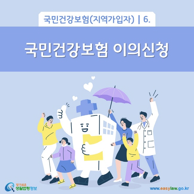 국민건강보험(지역가입자) 6. 국민건강보험 이의신청
찾기쉬운 생활법령정보(www.easylaw.go.kr)
