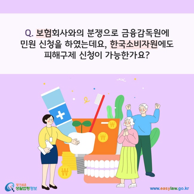 Q. 보험회사와의 분쟁으로 금융감독원에  민원 신청을 하였는데요, 한국소비자원에도  피해구제 신청이 가능한가요?