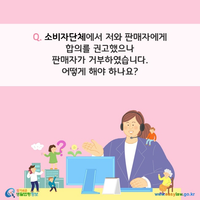 Q. 소비자단체에서 저와 판매자에게  합의를 권고했으나  판매자가 거부하였습니다.  어떻게 해야 하나요?