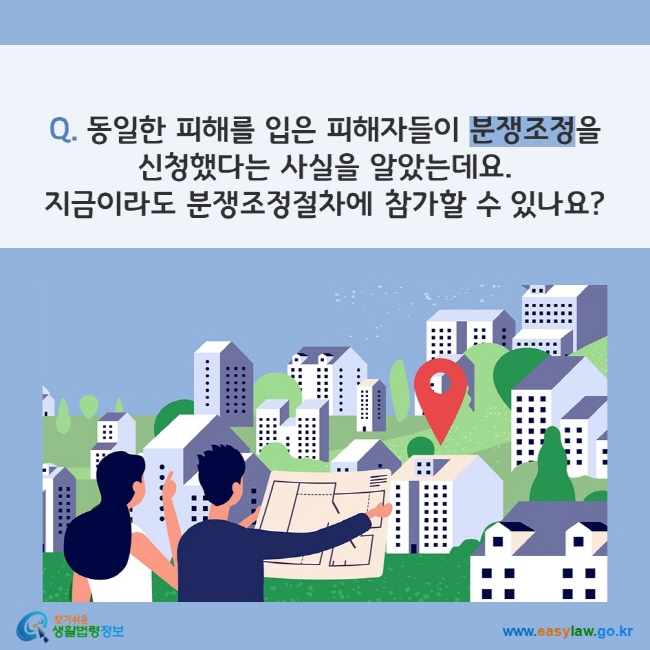 Q. 동일한 피해를 입은 피해자들이 분쟁조정을 신청했다는 사실을 알았는데요.  지금이라도 분쟁조정절차에 참가할 수 있나요?