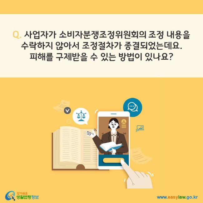 Q. 사업자가 소비자분쟁조정위원회의 조정 내용을 수락하지 않아서 조정절차가 종결되었는데요.  피해를 구제받을 수 있는 방법이 있나요? 