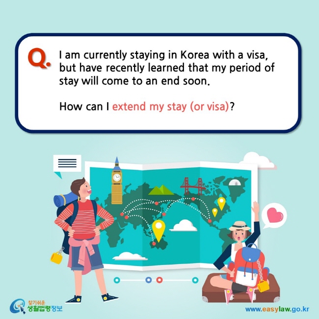 I am currently staying in Korea with a visa, but have recently learned that my period of stay will come to an end soon.   How can I extend my stay (or visa)?