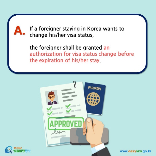 If a foreigner staying in Korea wants to change his/her visa status,  the foreigner shall be granted an authorization for visa status change before the expiration of his/her stay.