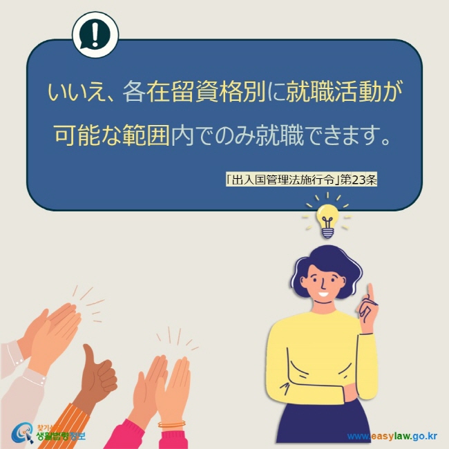 いいえ、各在留資格別に就職活動が 可能な範囲内でのみ就職できます。 「出入国管理法施行令」第23条