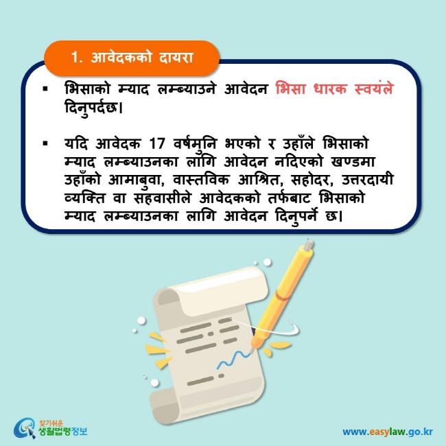 1. आवेदकको दायरा भिसाको म्याद लम्ब्याउने आवेदन भिसा धारक स्वयंले दिनुपर्दछ।  यदि आवेदक 17 वर्षमुनि भएको र उहाँले भिसाको म्याद लम्ब्याउनका लागि आवेदन नदिएको खण्डमा उहाँको आमाबुवा, वास्तविक आश्रित, सहोदर, उत्तरदायी व्यक्ति वा सहवासीले आवेदकको तर्फबाट भिसाको म्याद लम्ब्याउनका लागि आवेदन दिनुपर्ने छ। 