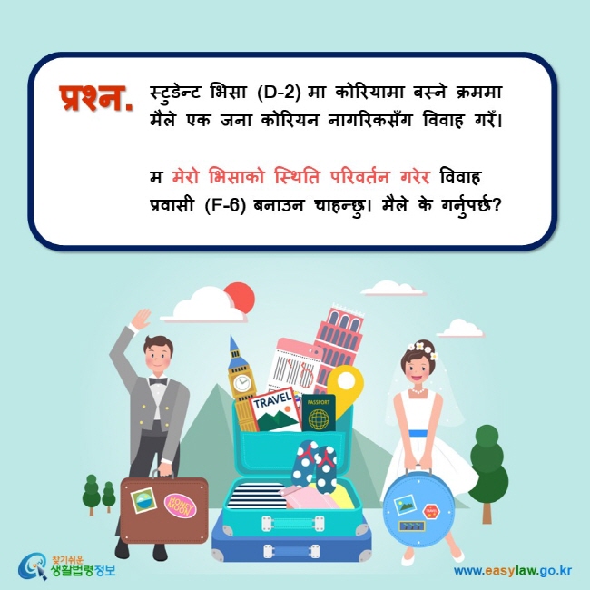 प्रश्न. स्टुडेन्ट भिसा (D-2) मा कोरियामा बस्ने क्रममा मैले एक जना कोरियन नागरिकसँग विवाह गरेँ।   म मेरो भिसाको स्थिति परिवर्तन गरेर विवाह प्रवासी (F-6) बनाउन चाहन्छु। मैले के गर्नुपर्छ?