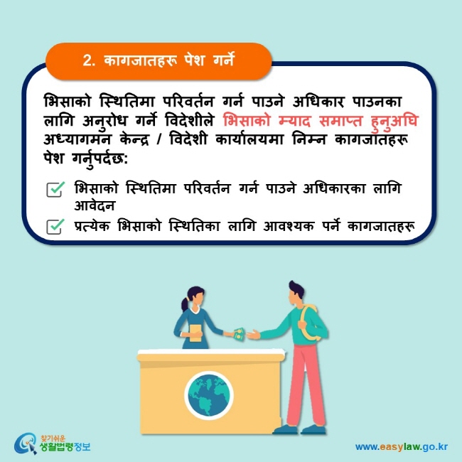 2. कागजातहरू पेश गर्ने भिसाको स्थितिमा परिवर्तन गर्न पाउने अधिकार पाउनका लागि अनुरोध गर्ने विदेशीले भिसाको म्याद समाप्त हुनुअघि अध्यागमन केन्द्र / विदेशी कार्यालयमा निम्न कागजातहरू पेश गर्नुपर्दछ: भिसाको स्थितिमा परिवर्तन गर्न पाउने अधिकारका लागि आवेदन प्रत्येक भिसाको स्थितिका लागि आवश्यक पर्ने कागजातहरू