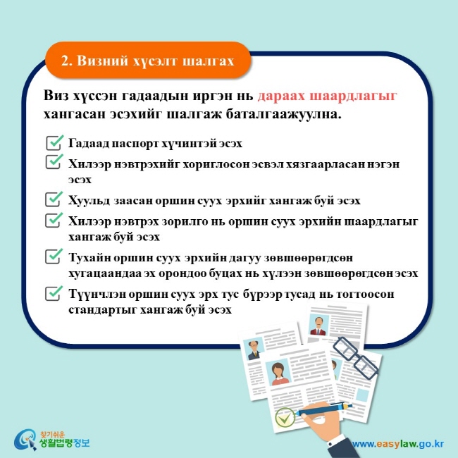 2. Визний хүсэлт шалгах Виз хүссэн гадаадын иргэн нь дараах шаардлагыг хангасан эсэхийг шалгаж баталгаажуулна.  Гадаад паспорт хүчинтэй эсэх Хилээр нэвтрэхийг хориглосон эсвэл хязгаарласан нэгэн эсэх Хуульд заасан оршин суух эрхийг хангаж буй эсэх Хилээр нэвтрэх зорилго нь оршин суух эрхийн шаардлагыг хангаж буй эсэх Тухайн оршин суух эрхийн дагуу зөвшөөрөгдсөн хугацаандаа эх орондоо буцах нь хүлээн зөвшөөрөгдсөн эсэх Түүнчлэн оршин суух эрх тус бүрээр тусад нь тогтоосон стандартыг хангаж буй эсэх