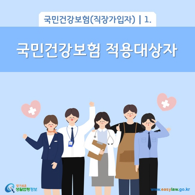 국민건강보험(직장가입자) 1. 국민건강보험 적용대상자
찾기쉬운 생활법령정보(www.easylaw.go.kr)