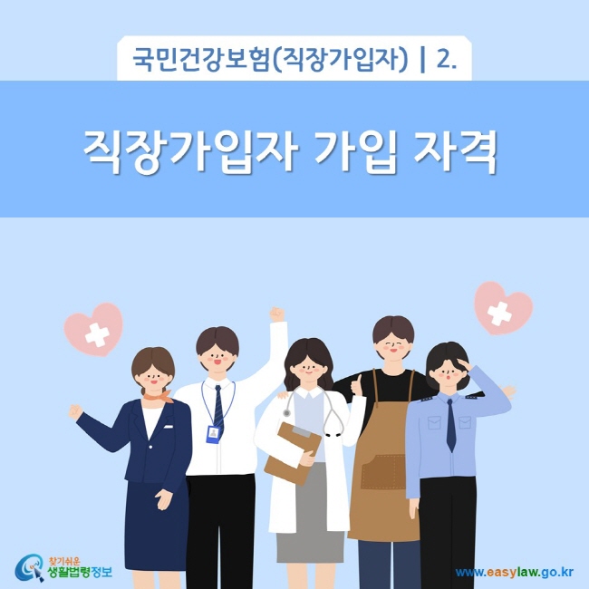 국민건강보험(직장가입자) 2. 직장가입자 가입 자격
찾기쉬운 생활법령정보(www.easylaw.go.kr)
