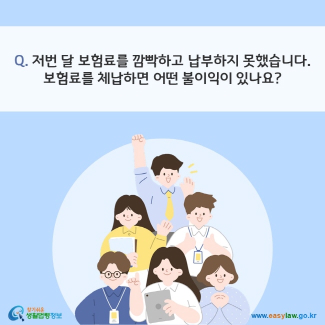 Q. 저번 달 보험료를 깜빡하고 납부하지 못했습니다. 보험료를 체납하면 어떤 불이익이 있나요?
찾기쉬운 생활법령정보(www.easylaw.go.kr)
