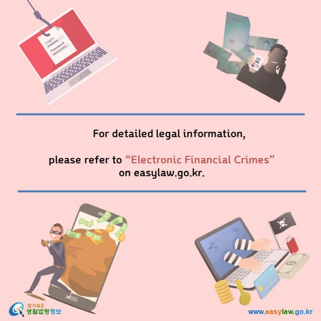      For detailed legal information,  please refer to “Electronic Financial Crimes”on easylaw.go.kr.