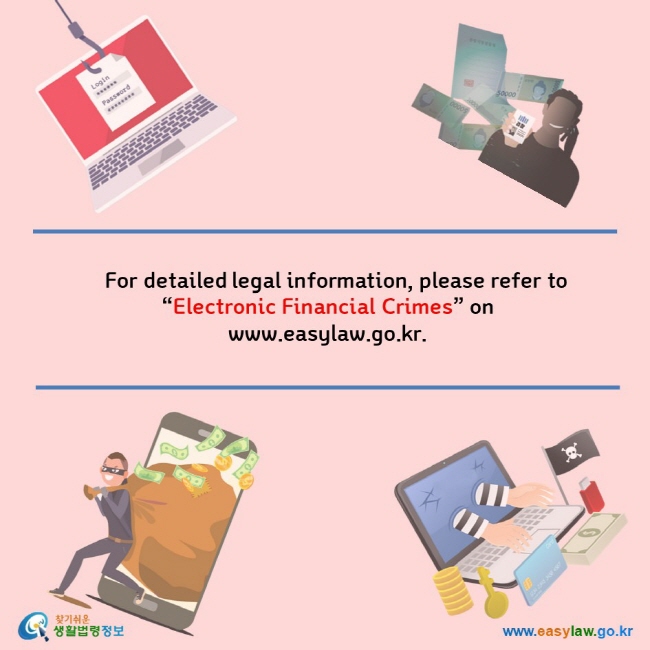    For detailed legal information, please refer to “Electronic Financial Crimes” on  www.easylaw.go.kr.