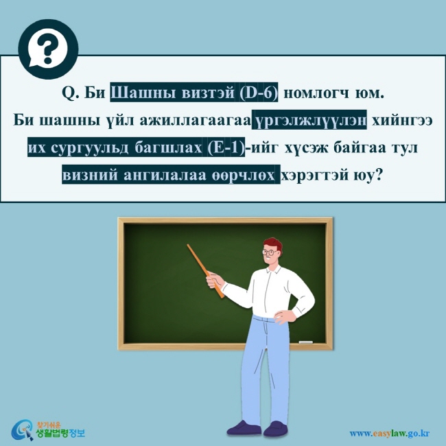 Q. Би Шашны визтэй (D-6) номлогч юм.  Би шашны үйл ажиллагаагаа үргэлжлүүлэн хийнгээ их сургуульд багшлах (E-1)-ийг хүсэж байгаа тул визний ангилалаа өөрчлөх хэрэгтэй юу?