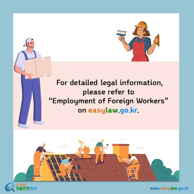  For detailed legal information, please refer to“Employment of Foreign Workers”  on easylaw.go.kr.