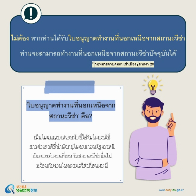 ไม่ต้อง หากท่านได้รับใบอนุญาตทำงานที่นอกเหนือจากสถานะวีซ่า ท่านจะสามารถทำงานที่นอกเหนือจากสถานะวีซ่าปัจจุบันได้ 「กฎหมายควบคุมคนเข้าเมือง」 มาตรา 20 ‘ใบอนุญาตทำงานที่นอกเหนือจากสถานะวีซ่า’ คือ?  เป็นใบอนุญาตล่วงหน้าที่ได้รับในกรณีที่ชาวต่างชาติที่พำนักอยู่ในสาธารณรัฐเกาหลีต้องการทำงานที่ตรงกับสถานะวีซ่าอื่นไปพร้อมกับงานในสถานะวีซ่าที่ตนเองมี  