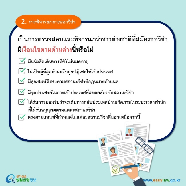 2. การพิจารณาการออกวีซ่า เป็นการตรวจสอบและพิจารณาว่าชาวต่างชาติที่สมัครขอวีซ่ามีเงื่อนไขตามด้านล่างนี้หรือไม่ มีหนังสือเดินทางที่ยังไม่หมดอายุ ไม่เป็นผู้ที่ถูกห้ามหรือถูกปฏิเสธให้เข้าประเทศ มีคุณสมบัติตรงตามสถานะวีซ่าที่กฎหมายกำหนด มีจุดประสงค์ในการเข้าประเทศที่สอดคล้องกับสถานะวีซ่า ได้รับการยอมรับว่าจะเดินทางกลับประเทศบ้านเกิดภายในระยะเวลาพำนักที่ได้รับอนุญาตตามแต่ละสถานะวีซ่า ตรงตามเกณฑ์ที่กำหนดในแต่ละสถานะวีซ่าที่นอกเหนือจากนี้  