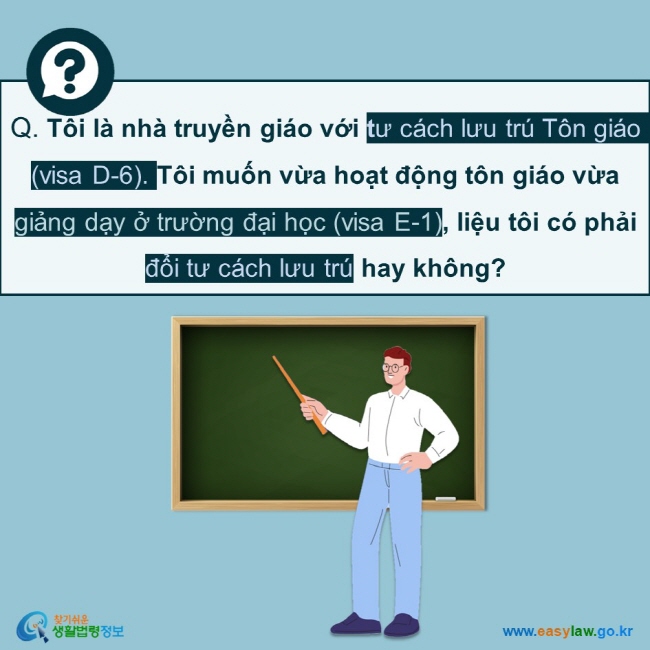 Q. Tôi là nhà truyền giáo với tư cách lưu trú Tôn giáo (visa D-6). Tôi muốn vừa hoạt động tôn giáo vừa giảng dạy ở trường đại học (visa E-1), liệu tôi có phải đổi tư cách lưu trú hay không? 