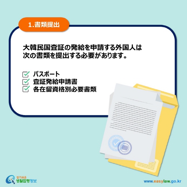 1.書類提出 大韓民国査証の発給を申請する外国人は 次の書類を提出する必要があります。 パスポート 査証発給申請書 各在留資格別必要書類