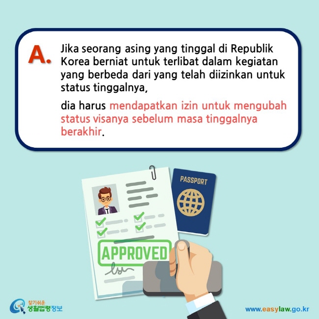 A. Jika seorang asing yang tinggal di Republik Korea berniat untuk terlibat dalam kegiatan yang berbeda dari yang telah diizinkan untuk status tinggalnya,  dia harus mendapatkan izin untuk mengubah status visanya sebelum masa tinggalnya berakhir. 