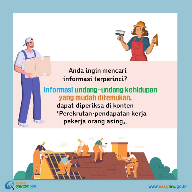   Anda ingin mencari  informasi terperinci?       Informasi undang-undang kehidupan  yang mudah ditemukan,  dapat diperiksa di konten         「Perekrutan·pendapatan kerja  pekerja orang asing」.