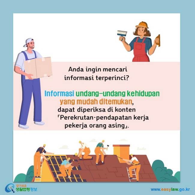  Anda ingin mencari  informasi terperinci?        Informasi undang-undang kehidupan  yang mudah ditemukan,  dapat diperiksa di konten         「Perekrutan·pendapatan kerja  pekerja orang asing」.