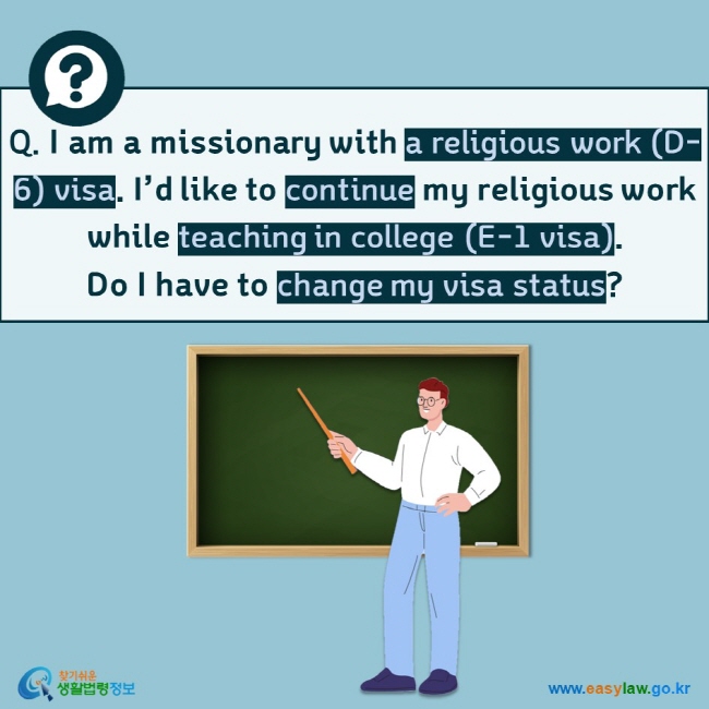 Q. I am a missionary with a religious work (D-6) visa. I’d like to continue my religious work while teaching in college (E-1 visa).  Do I have to change my visa status? 
