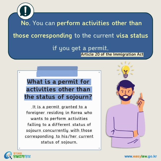  No. You can perform activities other than those corresponding to the current visa status if you get a permit. Article 20 of the Immigration Act  What is a permit for activities other than the status of sojourn?   It is a permit granted to a foreigner residing in Korea who wants to perform activities falling to a different status of sojourn concurrently with those corresponding to his/her current status of sojourn.